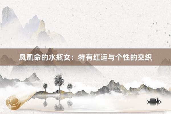 凤凰命的水瓶女：特有红运与个性的交织