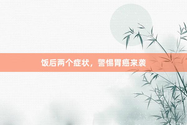饭后两个症状，警惕胃癌来袭